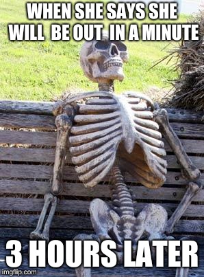 Waiting Skeleton | WHEN SHE SAYS SHE WILL  BE OUT  IN A MINUTE; 3 HOURS LATER | image tagged in memes,waiting skeleton | made w/ Imgflip meme maker