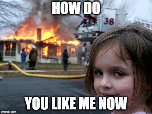 Disaster Girl | HOW DO; YOU LIKE ME NOW | image tagged in memes,disaster girl | made w/ Imgflip meme maker