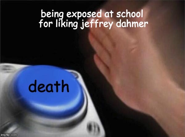 Blank Nut Button Meme | being exposed at school for liking jeffrey dahmer; death | image tagged in memes,blank nut button | made w/ Imgflip meme maker