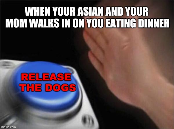 Blank Nut Button Meme | WHEN YOUR ASIAN AND YOUR MOM WALKS IN ON YOU EATING DINNER; RELEASE THE DOGS | image tagged in memes,blank nut button | made w/ Imgflip meme maker