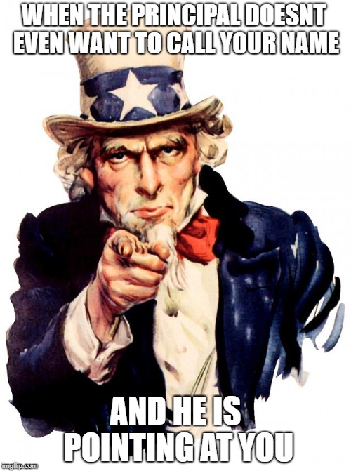 Uncle Sam Meme | WHEN THE PRINCIPAL DOESNT EVEN WANT TO CALL YOUR NAME; AND HE IS POINTING AT YOU | image tagged in memes,uncle sam | made w/ Imgflip meme maker