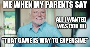 parents | ME WHEN MY PARENTS SAY; ALL I WANTED WAS COD IIII; "THAT GAME IS WAY TO EXPENSIVE" | image tagged in games | made w/ Imgflip meme maker