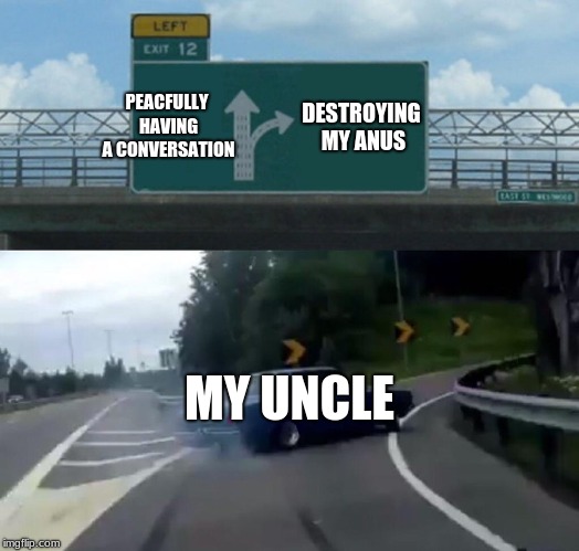 Left Exit 12 Off Ramp | PEACFULLY HAVING A CONVERSATION; DESTROYING MY ANUS; MY UNCLE | image tagged in memes,left exit 12 off ramp | made w/ Imgflip meme maker