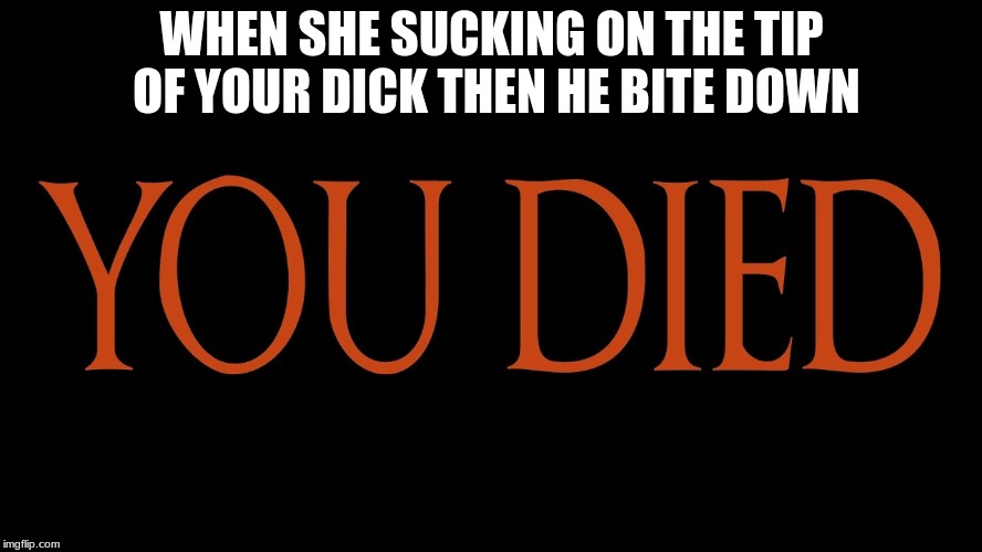 Dark Souls You Died | WHEN SHE SUCKING ON THE TIP OF YOUR DICK THEN HE BITE DOWN | image tagged in dark souls you died | made w/ Imgflip meme maker