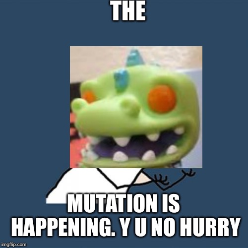 Y U No | THE; MUTATION IS HAPPENING. Y U NO HURRY | image tagged in memes,y u no | made w/ Imgflip meme maker