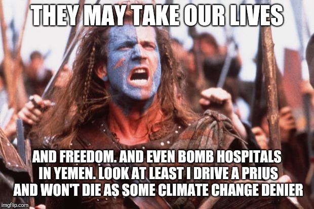 William Wallace | THEY MAY TAKE OUR LIVES; AND FREEDOM. AND EVEN BOMB HOSPITALS IN YEMEN. LOOK AT LEAST I DRIVE A PRIUS AND WON'T DIE AS SOME CLIMATE CHANGE DENIER | image tagged in william wallace | made w/ Imgflip meme maker