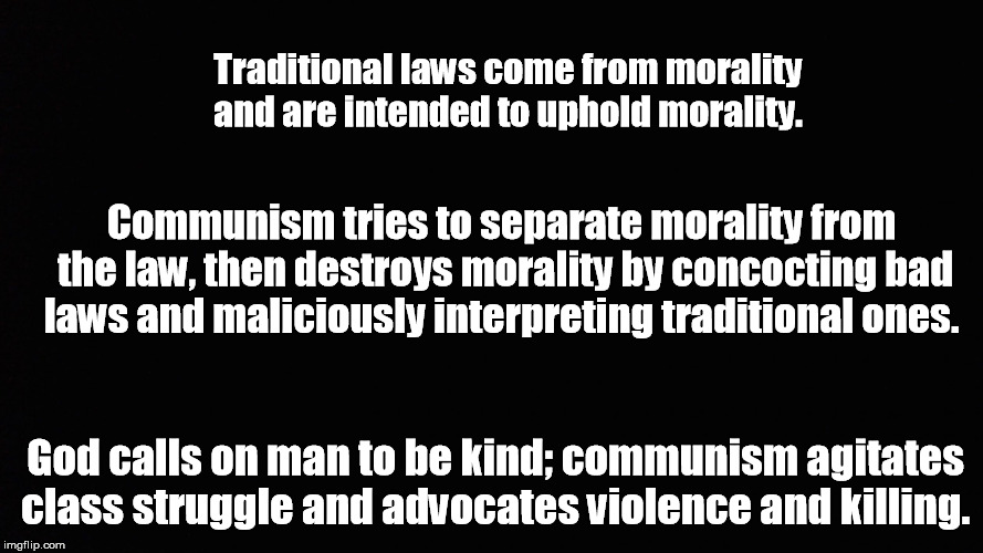 Communism separates Morality from Law | Traditional laws come from morality and are intended to uphold morality. Communism tries to separate morality from the law, then destroys morality by concocting bad laws and maliciously interpreting traditional ones. God calls on man to be kind; communism agitates class struggle and advocates violence and killing. | image tagged in morality,communism,evil | made w/ Imgflip meme maker