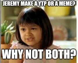 Why not both | JEREMY MAKE A YTP OR A MEME? WHY NOT BOTH? | image tagged in why not both | made w/ Imgflip meme maker