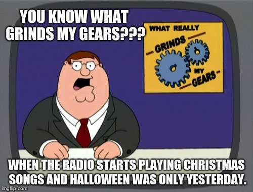 Peter Griffin News | YOU KNOW WHAT GRINDS MY GEARS??? WHEN THE RADIO STARTS PLAYING CHRISTMAS SONGS AND HALLOWEEN WAS ONLY YESTERDAY. | image tagged in memes,peter griffin news | made w/ Imgflip meme maker
