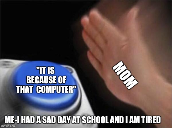 Blank Nut Button | MOM; "IT IS BECAUSE OF THAT  COMPUTER"; ME-I HAD A SAD DAY AT SCHOOL AND I AM TIRED | image tagged in memes,blank nut button | made w/ Imgflip meme maker