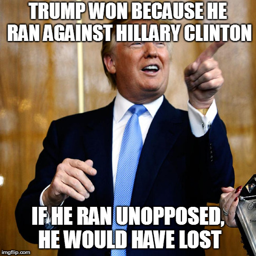 Joke about Reagan updated... and quite possibly true | TRUMP WON BECAUSE HE RAN AGAINST HILLARY CLINTON; IF HE RAN UNOPPOSED, HE WOULD HAVE LOST | image tagged in memes,politics,donald trump | made w/ Imgflip meme maker