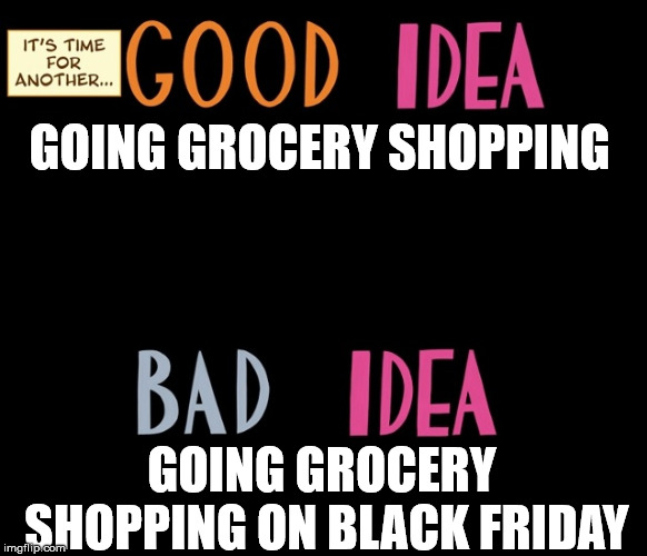 Good Idea/Bad Idea | GOING GROCERY SHOPPING; GOING GROCERY SHOPPING ON BLACK FRIDAY | image tagged in good idea/bad idea | made w/ Imgflip meme maker