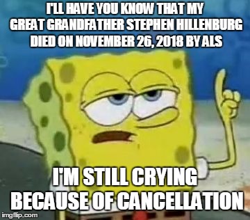 I'll Have You Know Spongebob | I'LL HAVE YOU KNOW THAT MY GREAT GRANDFATHER STEPHEN HILLENBURG DIED ON NOVEMBER 26, 2018 BY ALS; I'M STILL CRYING BECAUSE OF CANCELLATION | image tagged in memes,ill have you know spongebob | made w/ Imgflip meme maker