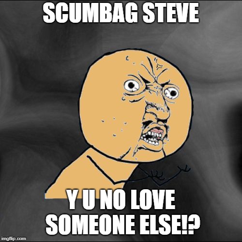 Y U No Colored With New Background | SCUMBAG STEVE Y U NO LOVE SOMEONE ELSE!? | image tagged in y u no colored with new background | made w/ Imgflip meme maker