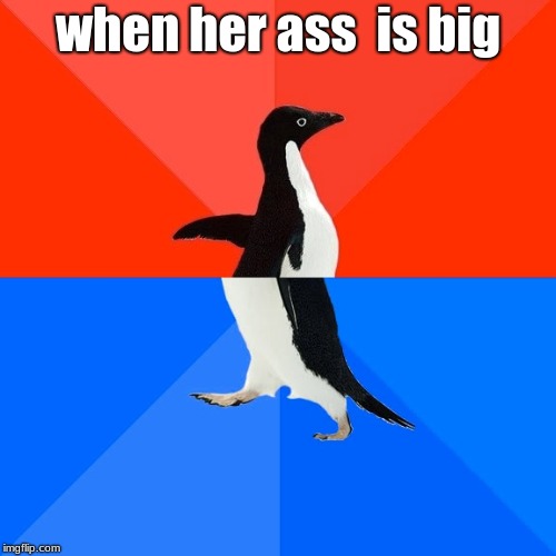 Socially Awesome Awkward Penguin | when her ass
 is big | image tagged in memes,socially awesome awkward penguin | made w/ Imgflip meme maker