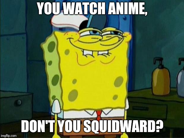 Don't You Squidward | YOU WATCH ANIME, DON'T YOU SQUIDWARD? | image tagged in don't you squidward | made w/ Imgflip meme maker