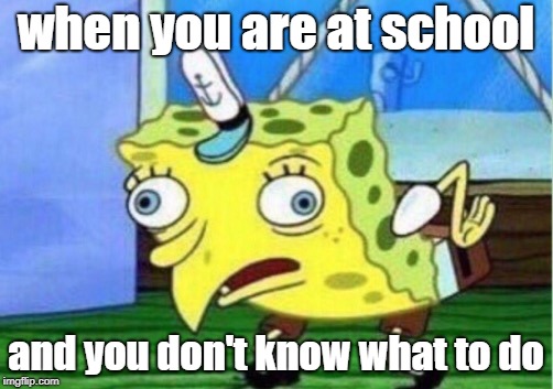 Mocking Spongebob Meme | when you are at school; and you don't know what to do | image tagged in memes,mocking spongebob | made w/ Imgflip meme maker