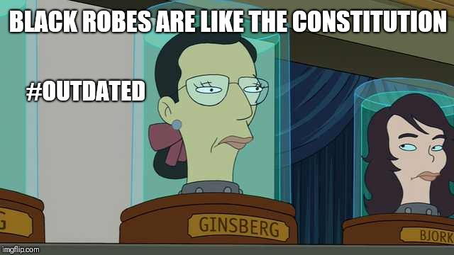 RETIRE? RBG FUTURAMA #OUTDATED | BLACK ROBES ARE LIKE THE CONSTITUTION; #OUTDATED | image tagged in jarhead ruth bader ginsburg,scotus,us constitution,treason,grim reaper,donald trump you're fired | made w/ Imgflip meme maker