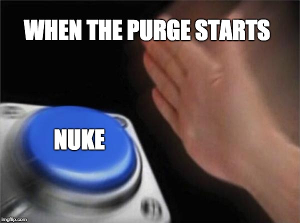 Blank Nut Button | WHEN THE PURGE STARTS; NUKE | image tagged in memes,blank nut button | made w/ Imgflip meme maker