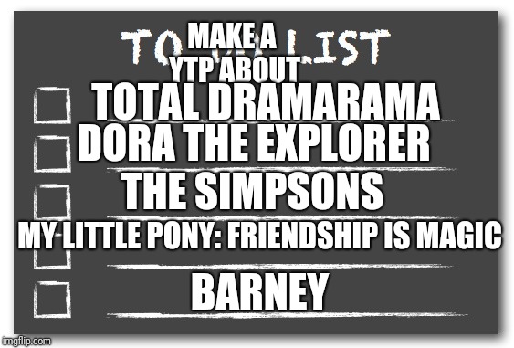 To do list | MAKE A YTP ABOUT TOTAL DRAMARAMA DORA THE EXPLORER THE SIMPSONS MY LITTLE PONY: FRIENDSHIP IS MAGIC BARNEY | image tagged in to do list | made w/ Imgflip meme maker