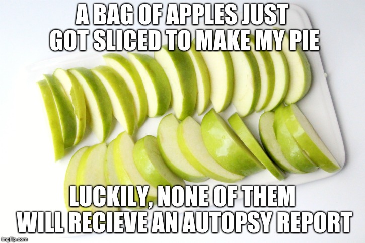 A BAG OF APPLES JUST GOT SLICED TO MAKE MY PIE; LUCKILY, NONE OF THEM WILL RECIEVE AN AUTOPSY REPORT | image tagged in x just got y luckily z | made w/ Imgflip meme maker