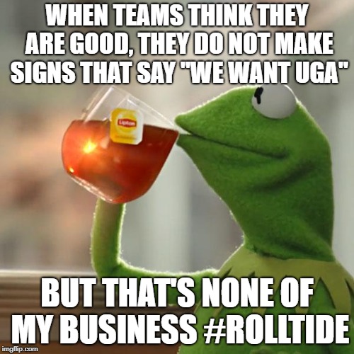 But That's None Of My Business | WHEN TEAMS THINK THEY ARE GOOD, THEY DO NOT MAKE SIGNS THAT SAY "WE WANT UGA"; BUT THAT'S NONE OF MY BUSINESS #ROLLTIDE | image tagged in memes,but thats none of my business,kermit the frog | made w/ Imgflip meme maker