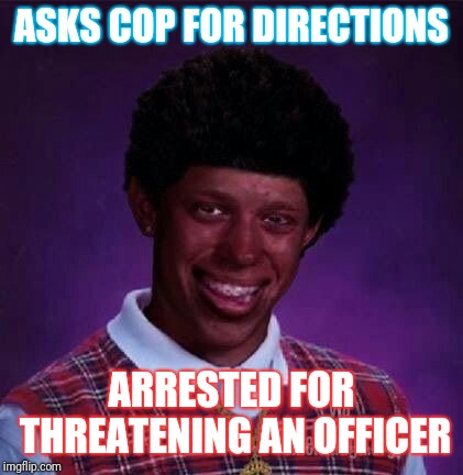 black bad Luck Brian  | ASKS COP FOR DIRECTIONS; ARRESTED FOR THREATENING AN OFFICER | image tagged in black bad luck brian | made w/ Imgflip meme maker