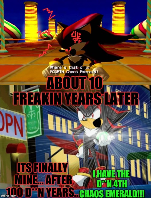 how long has he been without the 4th chaos emerald?? | ABOUT 10 FREAKIN YEARS LATER; I HAVE THE D**N 4TH CHAOS EMERALD!!! ITS FINALLY MINE... AFTER 100 D**N YEARS... | image tagged in shadow the hedgehog makes vegeta jealous,shadow the hedgehog,chaos emeralds | made w/ Imgflip meme maker