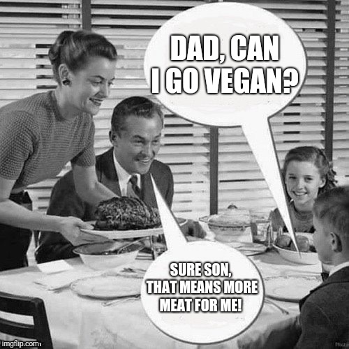 Vintage Family Dinner | DAD, CAN I GO VEGAN? SURE SON, THAT MEANS MORE MEAT FOR ME! | image tagged in vintage family dinner | made w/ Imgflip meme maker