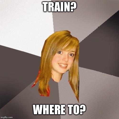 Musically Oblivious 8th Grader | TRAIN? WHERE TO? | image tagged in memes,musically oblivious 8th grader | made w/ Imgflip meme maker