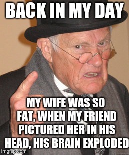 Surprising that he doesn't even picture his own wife in his mind | BACK IN MY DAY; MY WIFE WAS SO FAT, WHEN MY FRIEND PICTURED HER IN HIS HEAD, HIS BRAIN EXPLODED | image tagged in memes,back in my day,funny,lol,funny memes,hilarious | made w/ Imgflip meme maker