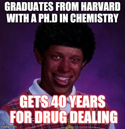black bad Luck Brian  | GRADUATES FROM HARVARD WITH A PH.D IN CHEMISTRY; GETS 40 YEARS FOR DRUG DEALING | image tagged in black bad luck brian | made w/ Imgflip meme maker