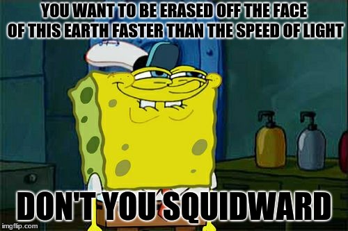 Don't You Squidward Meme | YOU WANT TO BE ERASED OFF THE FACE OF THIS EARTH FASTER THAN THE SPEED OF LIGHT; DON'T YOU SQUIDWARD | image tagged in memes,dont you squidward | made w/ Imgflip meme maker