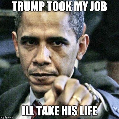 Pissed Off Obama | TRUMP TOOK MY JOB; ILL TAKE HIS LIFE | image tagged in memes,pissed off obama | made w/ Imgflip meme maker