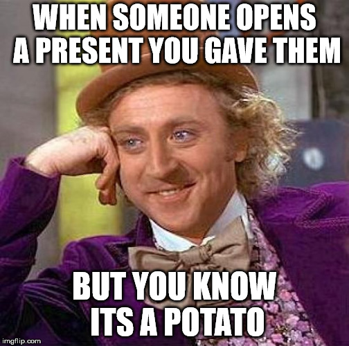 Creepy Condescending Wonka | WHEN SOMEONE OPENS A PRESENT YOU GAVE THEM; BUT YOU KNOW ITS A POTATO | image tagged in memes,creepy condescending wonka | made w/ Imgflip meme maker