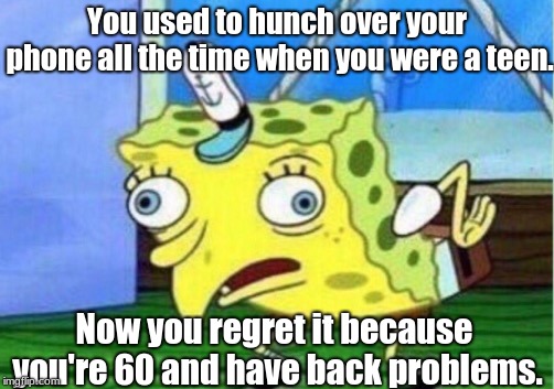 Mocking Spongebob | You used to hunch over your phone all the time when you were a teen. Now you regret it because you're 60 and have back problems. | image tagged in memes,mocking spongebob | made w/ Imgflip meme maker