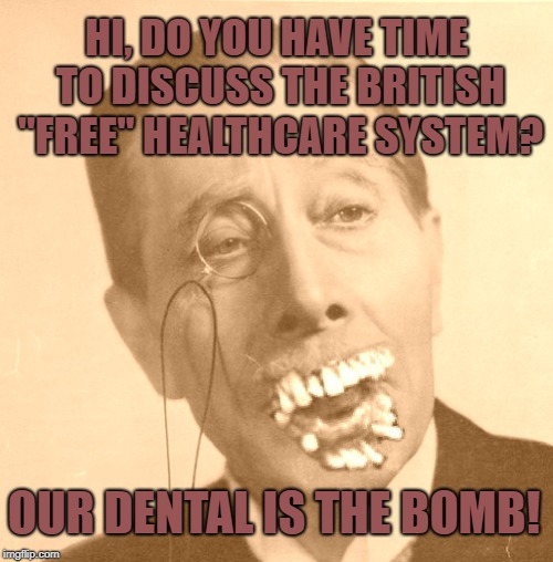 What do you expect? It's "Free."  | HI, DO YOU HAVE TIME TO DISCUSS THE BRITISH "FREE" HEALTHCARE SYSTEM? OUR DENTAL IS THE BOMB! | image tagged in old british man with brit teeth,them gnashers,nice teeth,free,healthcare | made w/ Imgflip meme maker