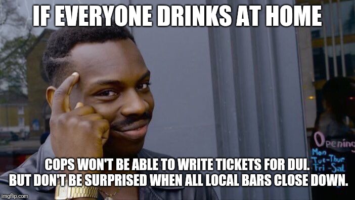 Roll Safe Think About It Meme | IF EVERYONE DRINKS AT HOME; COPS WON'T BE ABLE TO WRITE TICKETS FOR DUI. BUT DON'T BE SURPRISED WHEN ALL LOCAL BARS CLOSE DOWN. | image tagged in memes,roll safe think about it | made w/ Imgflip meme maker