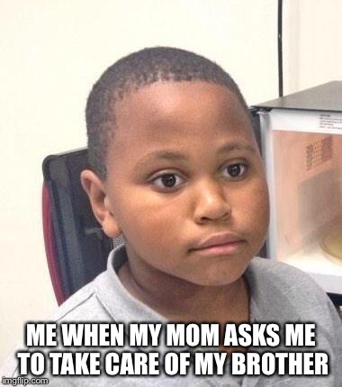 Minor Mistake Marvin Meme | ME WHEN MY MOM ASKS ME TO TAKE CARE OF MY BROTHER | image tagged in memes,minor mistake marvin | made w/ Imgflip meme maker