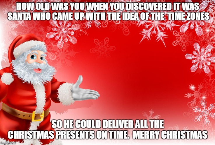 Christmas Santa blank  | HOW OLD WAS YOU WHEN YOU DISCOVERED IT WAS SANTA WHO CAME UP WITH THE IDEA OF THE  TIME ZONES; SO HE COULD DELIVER ALL THE CHRISTMAS PRESENTS ON TIME.  MERRY CHRISTMAS | image tagged in christmas santa blank | made w/ Imgflip meme maker