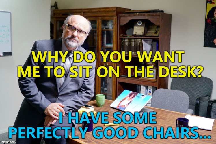 And what appears to be Whitney Houston on his computer... :) | WHY DO YOU WANT ME TO SIT ON THE DESK? I HAVE SOME PERFECTLY GOOD CHAIRS... | image tagged in let's have a talk,memes,chairs | made w/ Imgflip meme maker