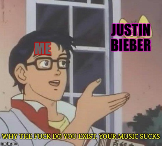 Is This A Pigeon Meme | ME JUSTIN BIEBER WHY THE F**K DO YOU EXIST. YOUR MUSIC SUCKS | image tagged in memes,is this a pigeon | made w/ Imgflip meme maker