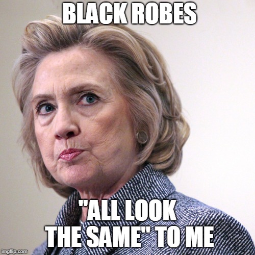 hillary clinton pissed | BLACK ROBES "ALL LOOK THE SAME" TO ME | image tagged in hillary clinton pissed | made w/ Imgflip meme maker