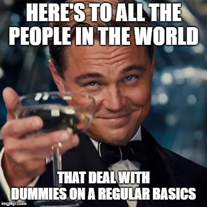 Dicaprio Toast Weekend Bro | HERE'S TO ALL THE PEOPLE IN THE WORLD; THAT DEAL WITH DUMMIES ON A REGULAR BASICS | image tagged in dicaprio toast weekend bro | made w/ Imgflip meme maker