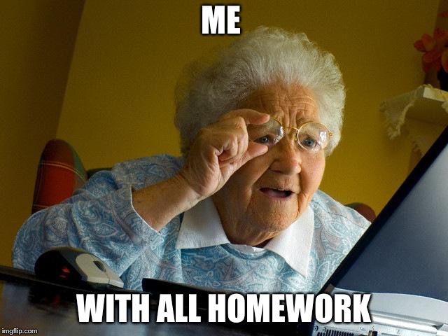 Grandma Finds The Internet Meme | ME; WITH ALL HOMEWORK | image tagged in memes,grandma finds the internet | made w/ Imgflip meme maker