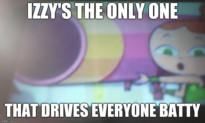 Rocket Launcher Izzy | IZZY'S THE ONLY ONE; THAT DRIVES EVERYONE BATTY | image tagged in rocket launcher izzy | made w/ Imgflip meme maker