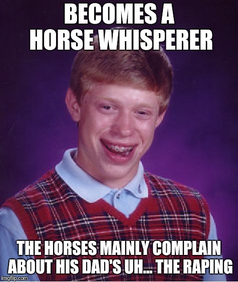 Bad Luck Brian Meme | BECOMES A HORSE WHISPERER; THE HORSES MAINLY COMPLAIN ABOUT HIS DAD'S UH... THE RAPING | image tagged in memes,bad luck brian | made w/ Imgflip meme maker