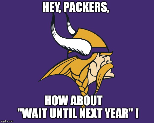 Minnesota Vikings | HEY, PACKERS, HOW ABOUT    "WAIT UNTIL NEXT YEAR" ! | image tagged in minnesota vikings | made w/ Imgflip meme maker