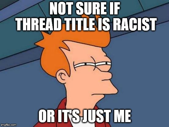 Futurama Fry Meme | NOT SURE IF THREAD TITLE IS RACIST; OR IT'S JUST ME | image tagged in memes,futurama fry | made w/ Imgflip meme maker