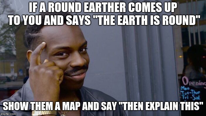 Roll Safe Think About It | IF A ROUND EARTHER COMES UP TO YOU AND SAYS "THE EARTH IS ROUND"; SHOW THEM A MAP AND SAY "THEN EXPLAIN THIS" | image tagged in memes,roll safe think about it | made w/ Imgflip meme maker